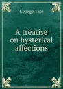 A treatise on hysterical affections - George Tate