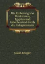 Die Eroberung. Von Vorderasien, Egypten und Griechenland durch die Indogermanen - Jakob Kruger