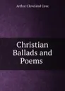 Christian Ballads and Poems - Arthur Cleveland Coxe