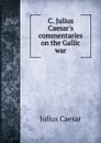 C. Julius Caesar.s commentaries on the Gallic war - Julius Caesar