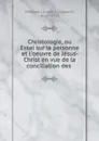 Christologie ou, Essai sur la personne et l.oeuvre de Jesus-Christ. Tome 1 - Athanase Laurent C. Coquerel