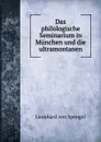 Das philologische Seminarium in Munchen und die ultramontanen - Leonhard von Spengel