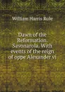 Dawn of the Reformation. Savonarola - William Harris Rule