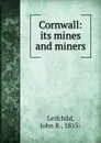 Cornwall. Its mines and miners - John R. Leifchild