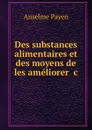 Des substances alimentaires et des moyens de les ameliorer, de les conserver et d.en reconnaitre les alterations - Anselme Payen