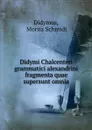 Didymi Chalcenteri grammatici alexandrini fragmenta - Moritz Schmidt Didymus