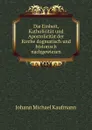 Die Einheit, Katholicitat und Apostolicitat der Kirche dogmatisch und historisch nachgewiesen - Johann Michael Kaufmann