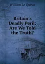 Britain.s Deadly Peril. Are We Told the Truth. - William le Queux