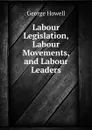 Labour Legislation, Labour Movements and Labour Leaders - George Howell