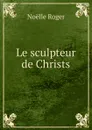 Le sculpteur de Christs - Noëlle Roger