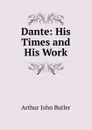 Dante. His Times and His Work - Arthur John Butler