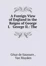 A Foreign View of England in the Reigns of George I. . George II. The letters of monsieur Cesar de Saussure to his family - César de Saussure