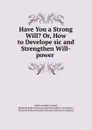 Have You a Strong Will.. Or, How to Develope sic and Strengthen Will-power - Charles Godfrey Leland