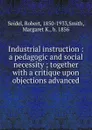 Industrial instruction. A pedagogic and social necessity ; together with a critique upon objections advanced - Robert Seidel