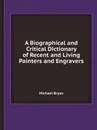 A Biographical and Critical Dictionary of Recent and Living Painters and Engravers - Michael Bryan