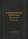 A biographical dictionary. Of eminent Scotsmen - Robert Chambers