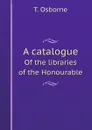 A catalogue. Of the libraries of the Honourable - T. Osborne