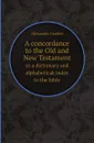 A concordance to the Old and New Testament. or a dictionary and alphabeticak index to the bible - Alexander Cruden