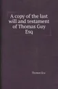 A copy of the last will and testament of Thomas Guy Esq - Thomas Guy