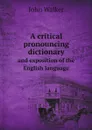 A critical pronouncing dictionary. and exposition of the English language - John Walker