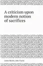 A criticism upon modern notion of sacrifices - James Richie, John Taylor