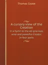 A cursory view of the Creation. in a hymn to the all-gracious, wise and powerful Creator. In four parts - Thomas Cooke