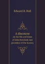 A discourse. on the life and times of John Howland, late president of the Society - Edward B. Hall