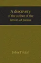 A discovery. of the author of the letters of Junius - John Taylor