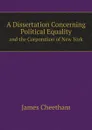 A Dissertation Concerning Political Equality. and the Corporation of New York - James Cheetham