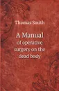 A Manual. of operative surgery on the dead body - Thomas Smith