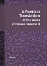A Poetical Translation. of the Works of Horace. Volume II - Horace