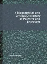 A Biographical and Critical Dictionary of Painters and Engravers - Michael Bryan