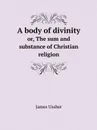 A body of divinity. or, The sum and substance of Christian religion - James Ussher