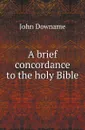 A brief concordance to the holy Bible - John Downame