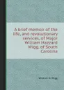 A brief memoir of the life, and revolutionary services, of Major William Hazzard Wigg, of South Carolina - William H. Wigg