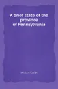 A brief state of the province of Pennsylvania - William Smith