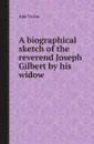 A biographical sketch of the reverend Joseph Gilbert by his widow - Ann Taylor