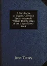 A Catalogue of Plants, Growing Spontaneously Within Thirty Miles of the City of New-York - John Torrey
