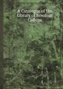 A Catalogue of the Library of Bowdoin College - Bowdoin College Library