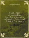 A Collection of Interesting Anecdotes, Memoirs, Allegories, Essays, and Poetical Fragments - Joseph Addison