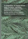 A collection of many select and Christian epistles, letters and testimonies. Written on sundry occasions, by that ancient, eminent, faithful Friend and minister of Christ Jesus - George Fox