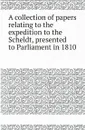 A collection of papers relating to the expedition to the Scheldt, presented to Parliament in 1810 - Great Britain Parliament