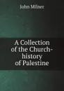A Collection of the Church-history of Palestine - John Milner