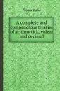 A complete and compendious treatise of arithmetick, vulgar and decimal - Thomas Clarke