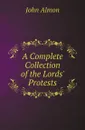 A Complete Collection of the Lords. Protests - John Almon