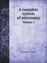 A complete system of astronomy. Volume 1 - Samuel Vince