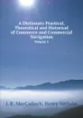 A Dictionary Practical, Theoretical and Historical of Commerce and Commercial Navigation. Volume 1 - J. R. MacCulloch, Henry Vethake