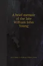 A brief memoir of the late William John Young - Gavin Young, J.A. Wallinger, William J. Young
