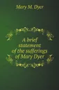 A brief statement of the sufferings of Mary Dyer - Mary M. Dyer