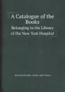 A Catalogue of the Books. Belonging to the Library of the New York Hospital - New York Hospital. Library, John Watson